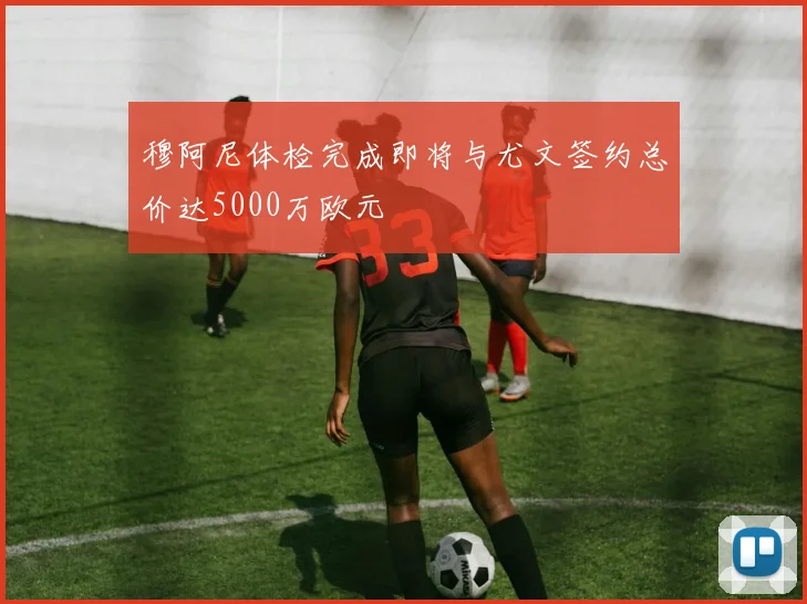 穆阿尼体检完成即将与尤文签约总价达5000万欧元