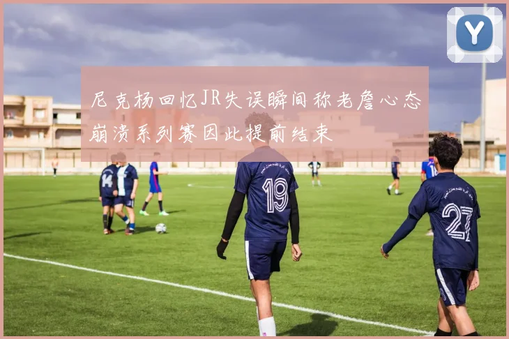 尼克杨回忆JR失误瞬间称老詹心态崩溃系列赛因此提前结束