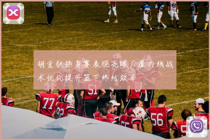 胡金秋热身赛表现亮眼广厦内线战术优化提升篮下终结效率