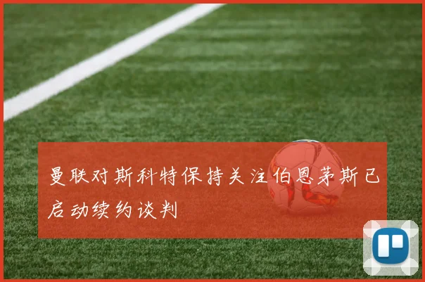 曼联对斯科特保持关注伯恩茅斯已启动续约谈判