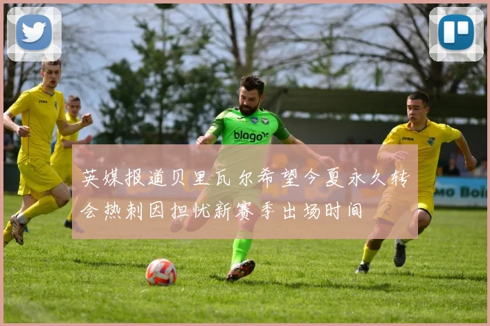 英媒报道贝里瓦尔希望今夏永久转会热刺因担忧新赛季出场时间