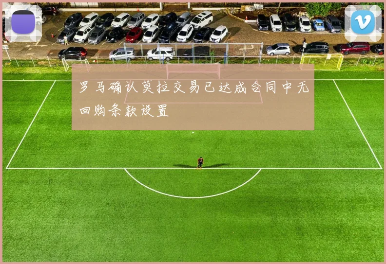 罗马确认莫拉交易已达成合同中无回购条款设置