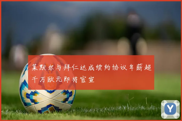 莱默尔与拜仁达成续约协议年薪超千万欧元即将官宣