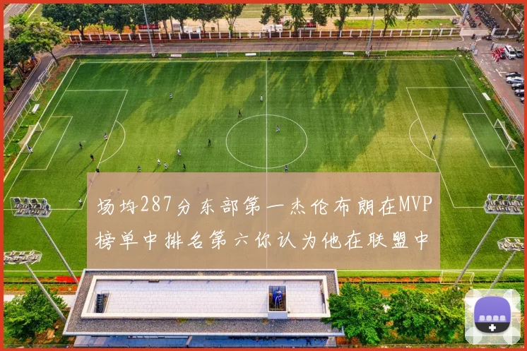 场均287分东部第一杰伦布朗在MVP榜单中排名第六你认为他在联盟中应排第几