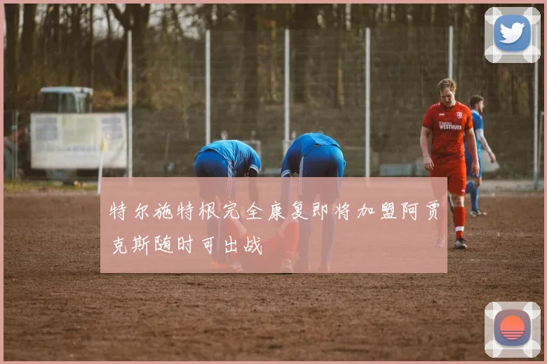 特尔施特根完全康复即将加盟阿贾克斯随时可出战