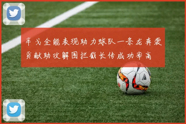 辛戈全能表现助力球队一条龙奔袭贡献助攻解围拦截长传成功率高