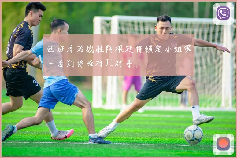 西班牙若战胜阿根廷将锁定小组第一否则将面对J1对手