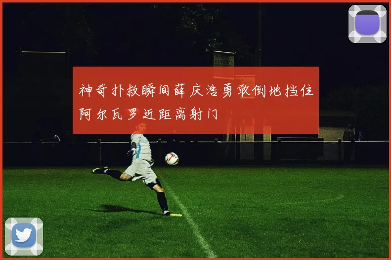 神奇扑救瞬间薛庆浩勇敢倒地挡住阿尔瓦罗近距离射门